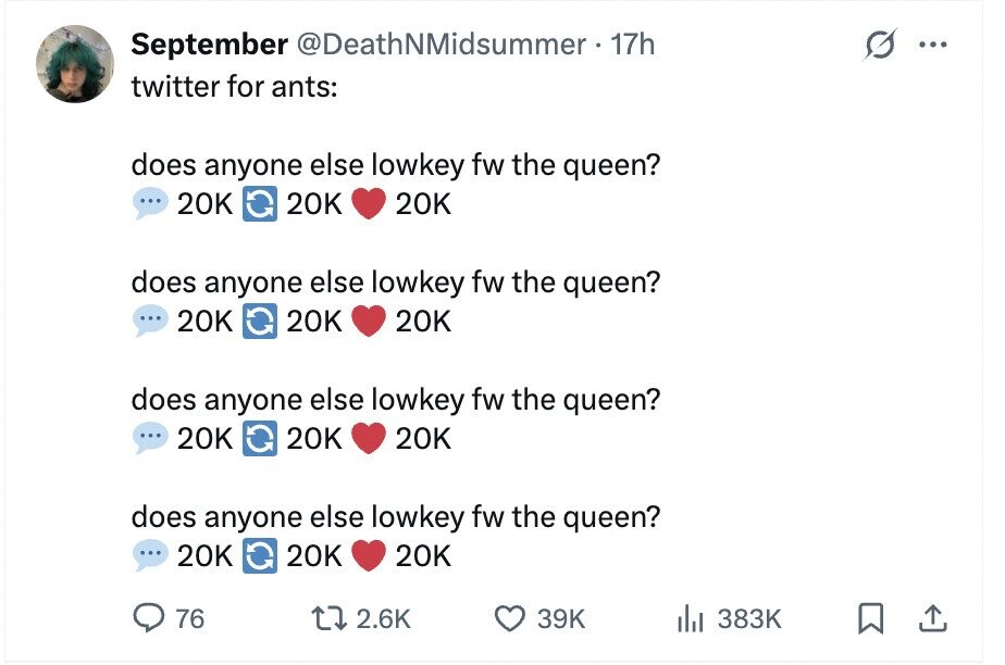 September @DeathNMidsummer 17h ... twitter for ants: does anyone else lowkey fw the queen? ... 20K 20K 20K does anyone else lowkey fw the queen? ... 20K 20K 20K does anyone else lowkey fw the queen? ... 20K 20K 20K does anyone else lowkey fw the queen? ... 20K 20K 20K 76 2.6K 39K del 383K