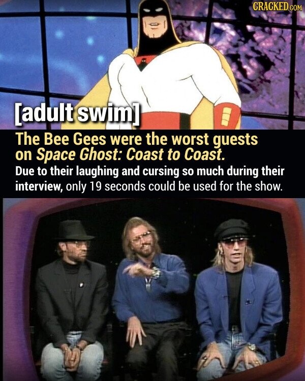 CRACKED.COM The Bee Gees were the worst guests on Space Ghost: Coast to Coast. Due to their laughing and cursing so much during their interview, only 19 seconds could be used for the show.