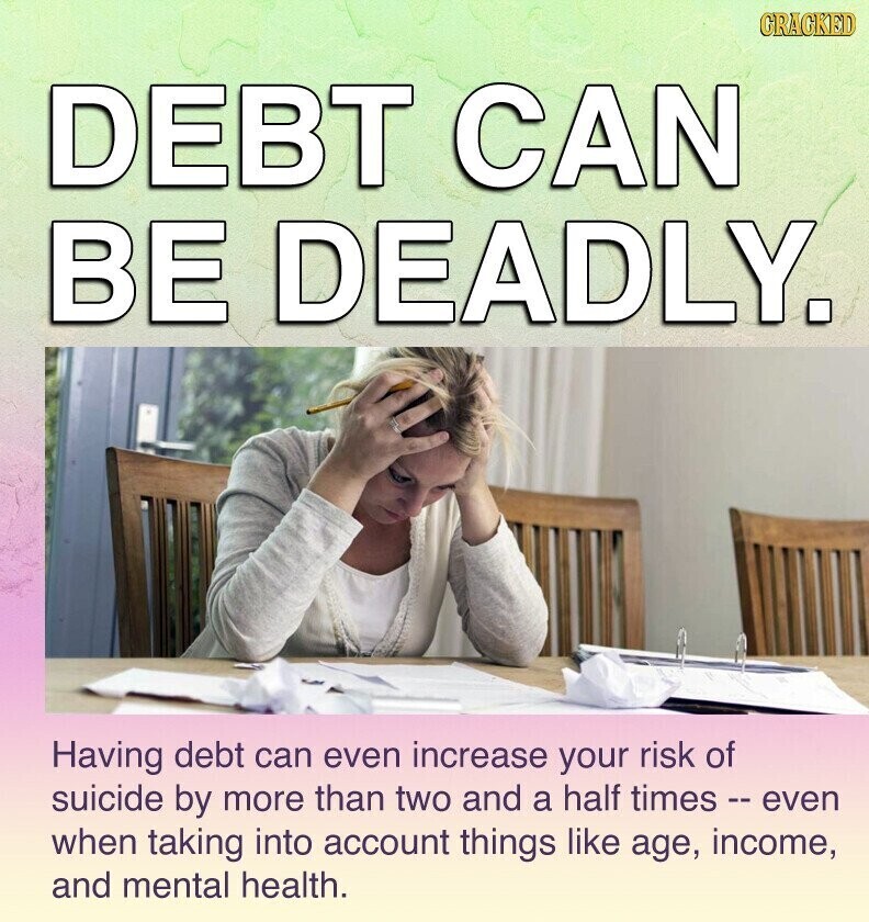 GRACKED DEBT CAN BE DEADLY. Having debt can even increase your risk of suicide by more than two and a half times - even when taking into account things like age, income, and mental health.