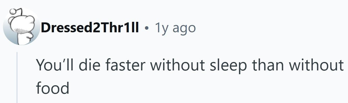 Dressed2Thr1ll 1y ago You'll die faster without sleep than without food