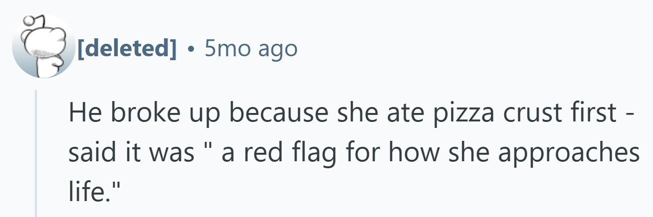  . 5mo ago Не broke up because she ate pizza crust first - said it was a red flag for how she approaches life. 