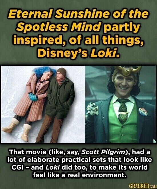 Eternal Sunshine of the Spotless Mind partly inspired, of all things, Disney's Loki. LOKI That movie (like, say, Scott Pilgrim), had a lot of elaborate practical sets that look like CGI - and Loki did too, to make its world feel like a real environment. CRACKED.COM