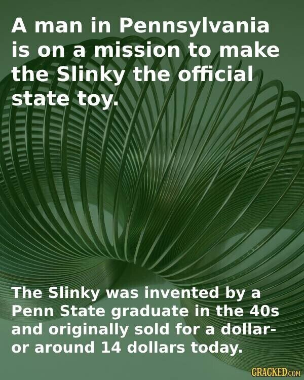 A man in Pennsylvania is on a mission to make the Slinky the official state toy. The Slinky was invented by a Penn State graduate in the 40s and originally sold for a dollar- or around 14 dollars today. GRACKED.COM