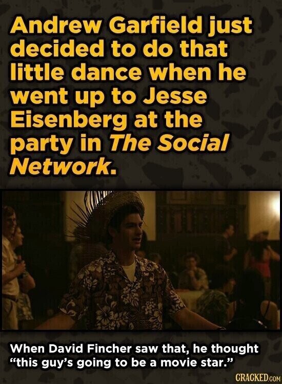 Andrew Garfield just decided to do that little dance when he went up to Jesse Eisenberg at the party in The Social Network. When David Fincher saw that, he thought this guy's going to be a movie star. CRACKED.COM