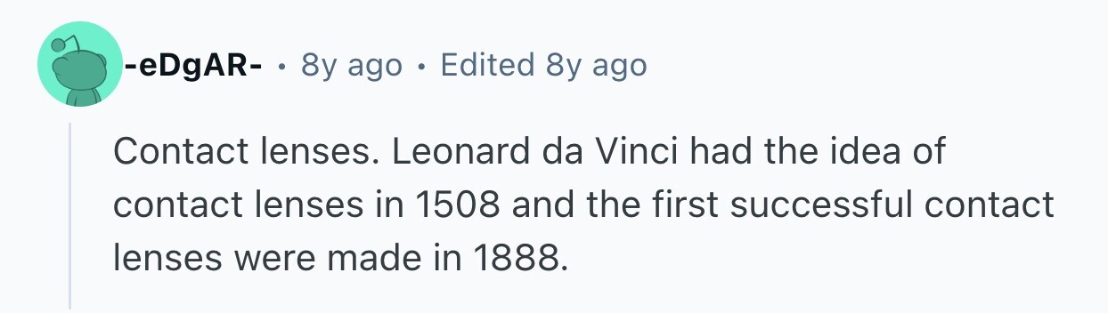 -eDgAR- . 8y ago . Edited 8y ago Contact lenses. Leonard da Vinci had the idea of contact lenses in 1508 and the first successful contact lenses were made in 1888. 