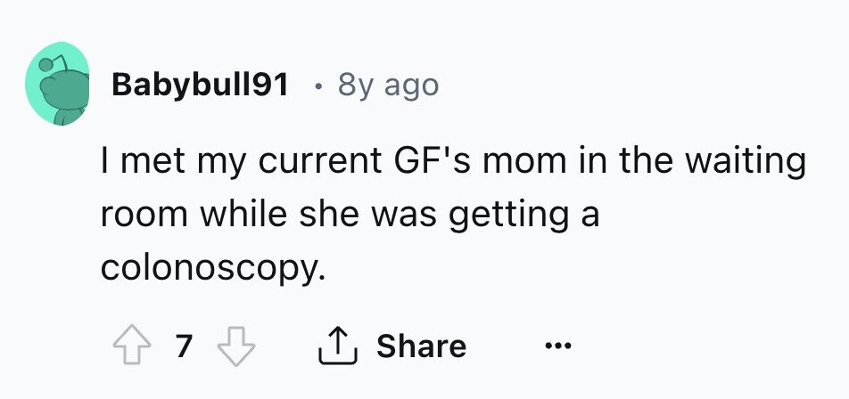 Babybull91 . 8y ago I met my current GF's mom in the waiting room while she was getting a colonoscopy. Share 7 ...