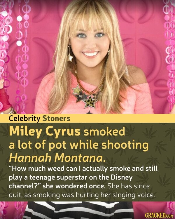 Celebrity Stoners Miley Cyrus smoked a lot of pot while shooting Hannah Montana. How much weed can I actually smoke and still play a teenage superstar on the Disney channel? she wondered once. She has since quit, as smoking was hurting her singing voice. CRACKED.COM