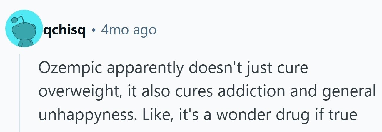 qchisq . 4mo ago Ozempic apparently doesn't just cure overweight, it also cures addiction and general unhappyness. Like, it's a wonder drug if true