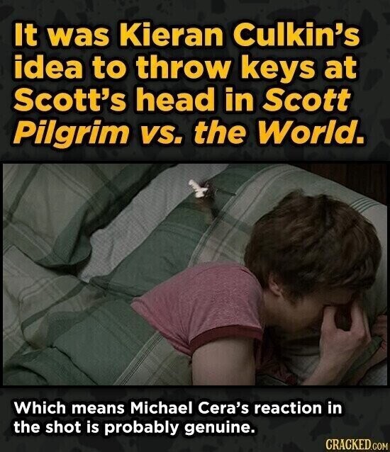 It was Kieran Culkin's idea to throw keys at Scott's head in Scott Pilgrim vs. the World. Which means Michael Cera's reaction in the shot is probably genuine. CRACKED.COM