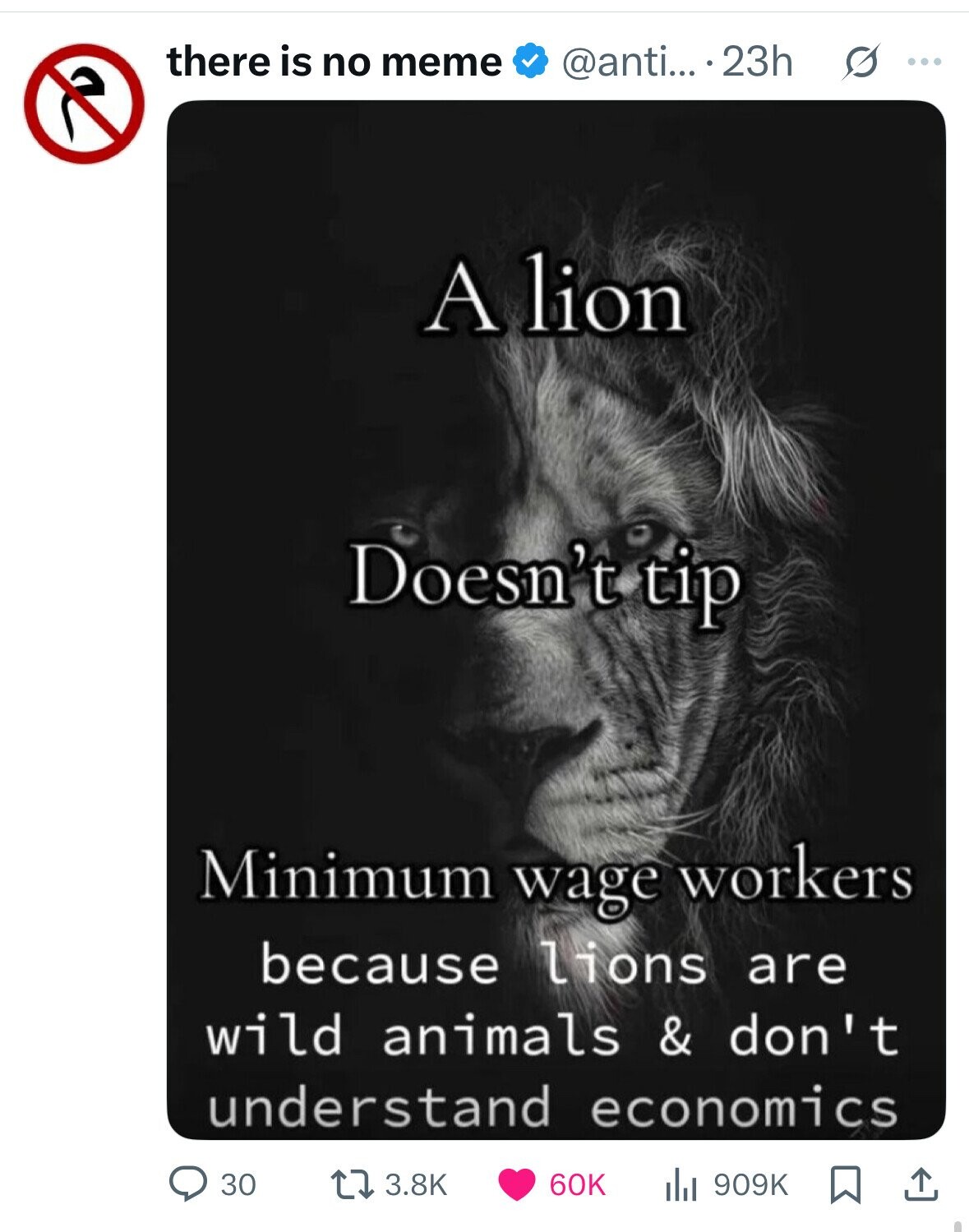 there is no meme @anti... 23h s ... A lion Doesn't tip Minimum wage workers because lions are wild animals & don' t understand economics 30 3.8K 909K 60K 