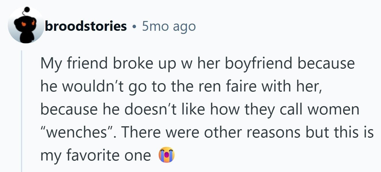 broodstories . 5mo ago My friend broke up W her boyfriend because he wouldn't go to the ren faire with her, because he doesn't like how they call women wenches. There were other reasons but this is my favorite one 