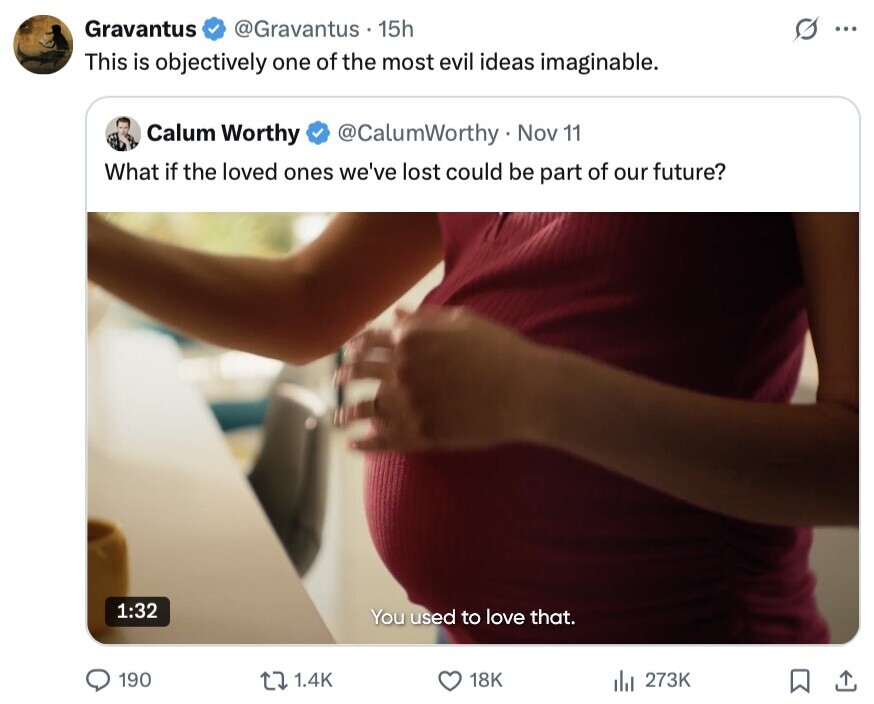Gravantus @Gravantus 15h ... This is objectively one of the most evil ideas imaginable. Calum Worthy @CalumWorthy Nov 11 What if the loved ones we've lost could be part of our future? 1:32 You used to love that. 190 1.4K 18K del 273K 