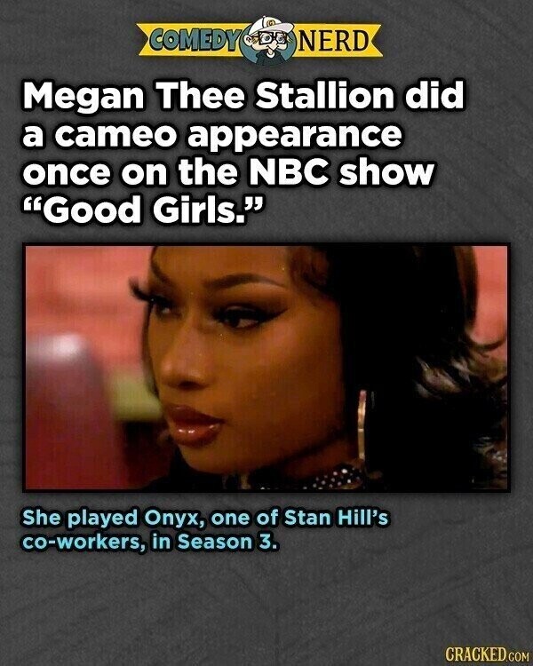 COMEDY NERD Megan Thee Stallion did a cameo appearance once on the NBC show Good Girls. She played Onyx, one of Stan Hill's co-workers, in Season 3. CRACKED.COM