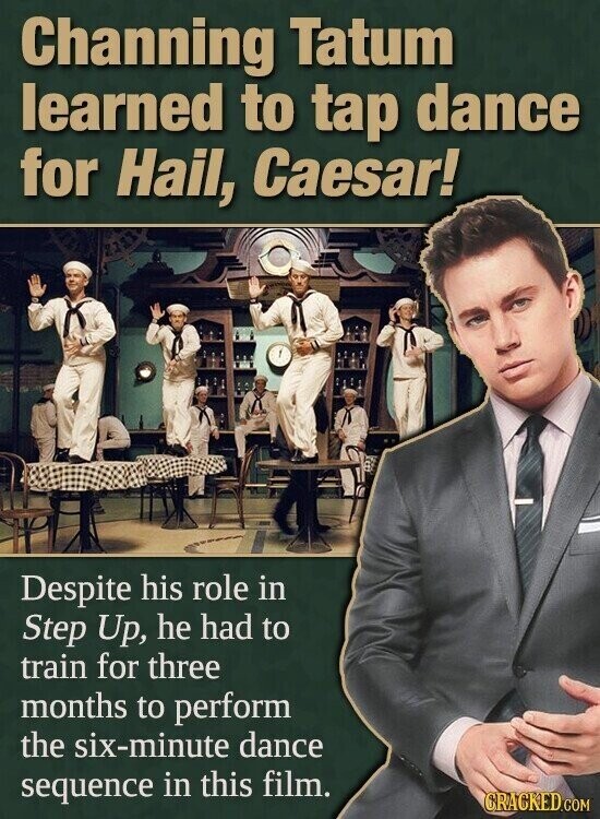 Channing Tatum learned to tap dance for Hail, Caesar! Despite his role in Step Up, he had to train for three months to perform the six-minute dance sequence in this film. CRACKED.COM