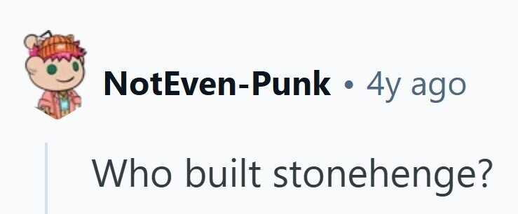 NotEven-Punk . 4y ago Who built stonehenge?