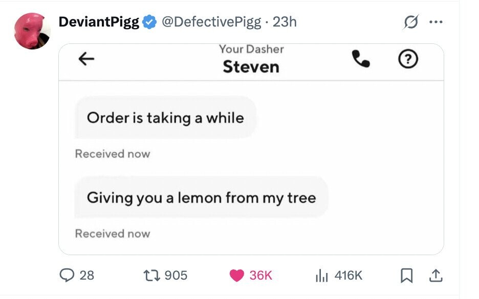 DeviantPigg @DefectivePigg • 23h ... Your Dasher ? Steven Order is taking a while Received now Giving you a lemon from my tree Received now 28 905 36K 416K