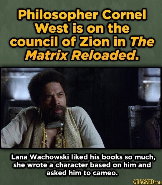 Philosopher Cornel West is on the council of Zion in The Matrix Reloaded. Lana Wachowski liked his books so much, she wrote a character based on him and asked him to cameo. CRACKED.COM