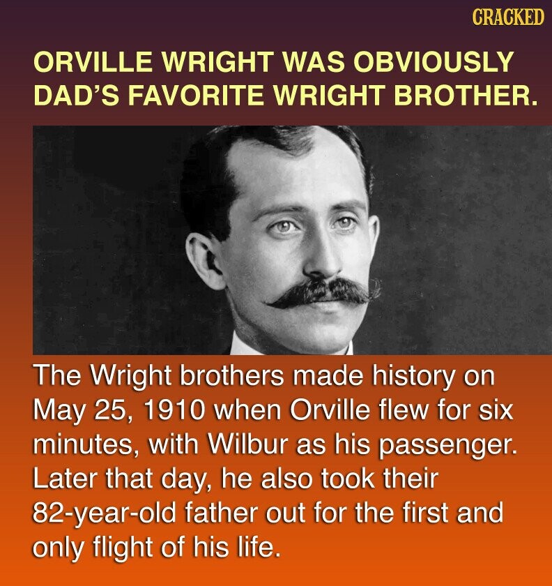 CRACKED ORVILLE WRIGHT WAS OBVIOUSLY DAD'S FAVORITE WRIGHT BROTHER. The Wright brothers made history on May 25, 1910 when Orville flew for six minutes, with Wilbur as his passenger. Later that day, he also took their 82-year-old father out for the first and only flight of his life.