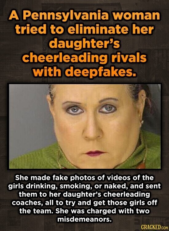 A Pennsylvania woman tried to eliminate her daughter's cheerleading rivals unites with deepfakes. Baseball father son She made fake photos of videos of the girls drinking, smoking, or naked, and sent them to her daughter's cheerleading coaches, all to try and get those girls off the team. She was charged with two misdemeanors. es CRACKED.COM