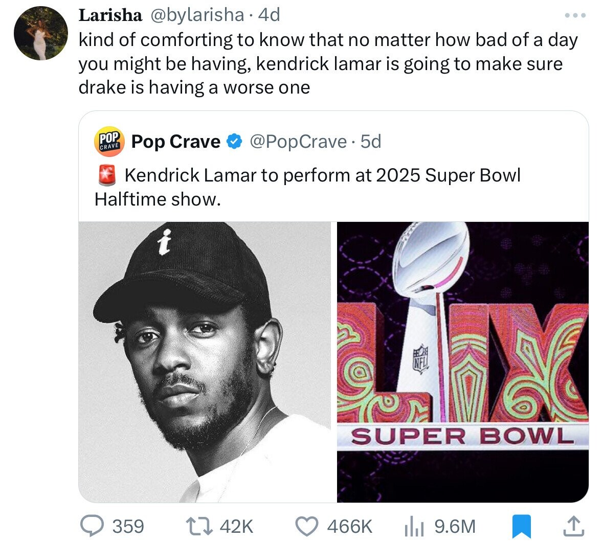 Larisha @bylarisha 4d kind of comforting to know that no matter how bad of a day you might be having, kendrick lamar is going to make sure drake is having a worse one POP CRAVE Pop Crave @PopCrave.5d Kendrick Lamar to perform at 2025 Super Bowl Halftime show. i NFL SUPER BOWL 359 42K 466K 9.6M