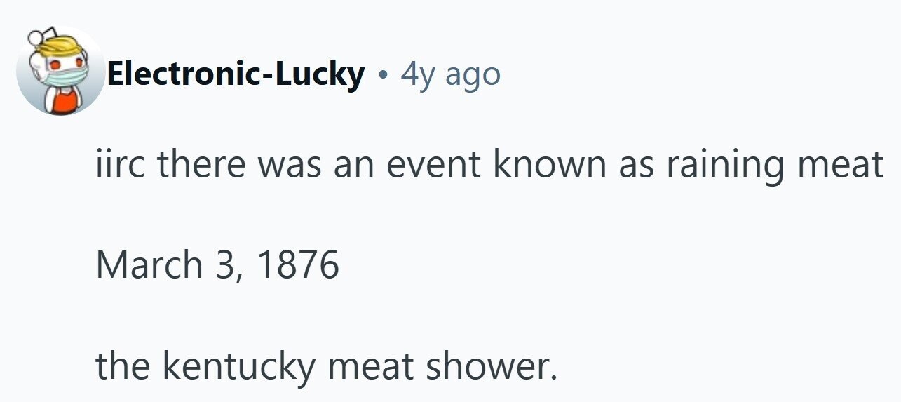 Electronic-Lucky . 4y ago iirc there was an event known as raining meat March 3, 1876 the kentucky meat shower.