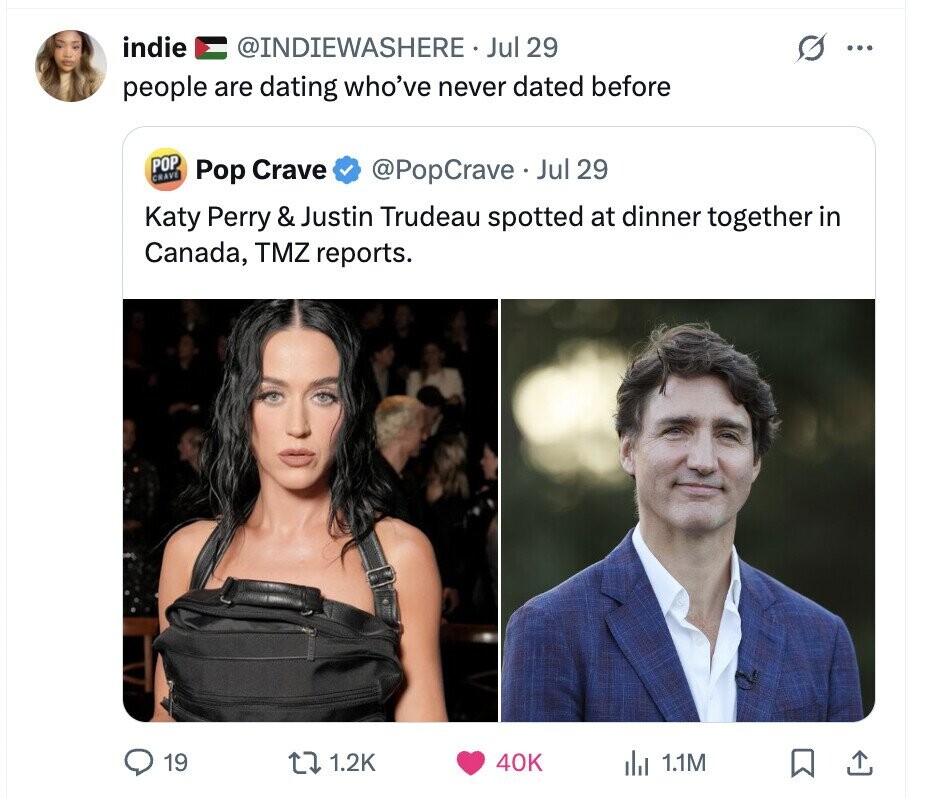 indie @INDIEWASHERE Jul 29 ... people are dating who've never dated before POP CRAVE @PopCrave Jul 29 Pop Crave Katy Perry & Justin Trudeau spotted at dinner together in Canada, TMZ reports. 19 1.2K 40K del 1.1M