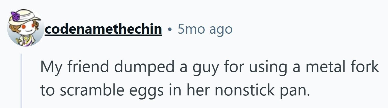 codenamethechin 5mo ago My friend dumped a guy for using a metal fork to scramble eggs in her nonstick pan. 