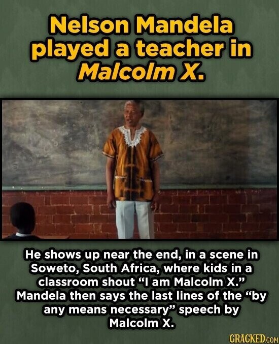 Nelson Mandela played a teacher in Malcolm Х. Не shows up near the end, in a scene in Soweto, South Africa, where kids in a classroom shout I am Malcolm X. Mandela then says the last lines of the by any means necessary speech by Malcolm X. CRACKED.COM