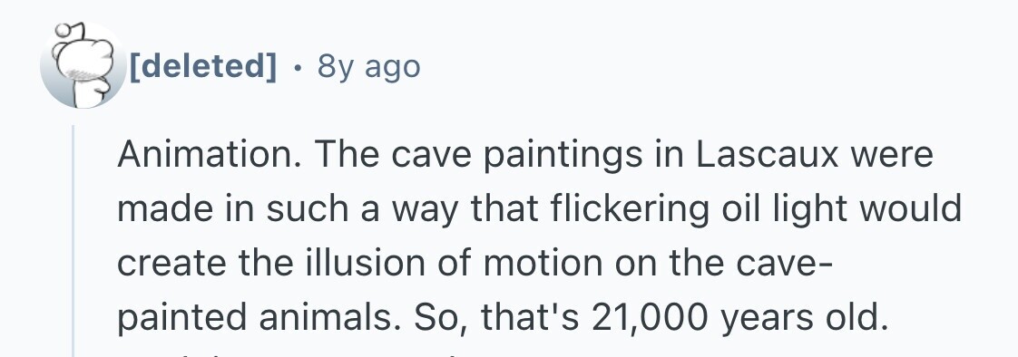  . 8y ago Animation. The cave paintings in Lascaux were made in such a way that flickering oil light would create the illusion of motion on the cave- painted animals. So, that's 21,000 years old. 