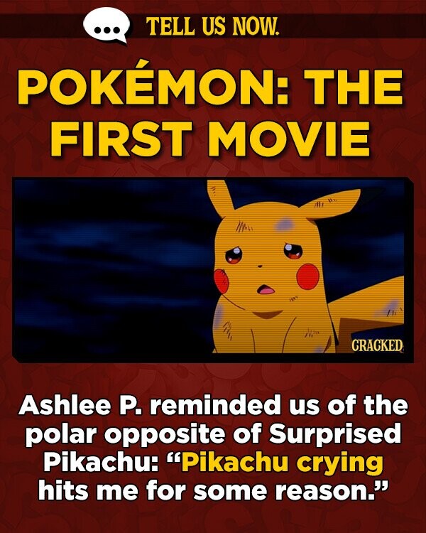 TELL US NOW. POKEMON: THE FIRST MOVIE lt IIne /he n CRACKED Ashlee P. reminded us of the polar opposite of Surprised Pikachu: Pikachu crying hits me for some reason.