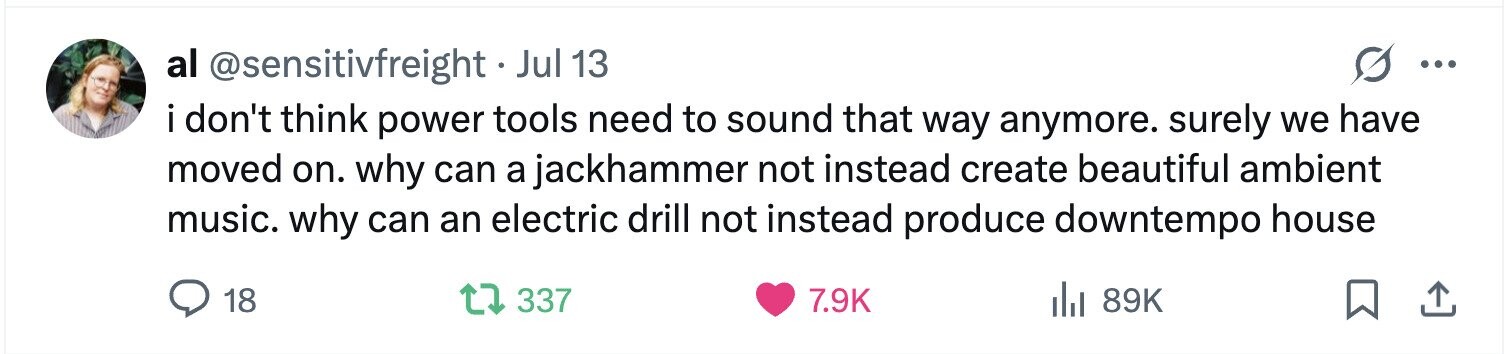 al @sensitivfreight . Jul 13 ... i don't think power tools need to sound that way anymore. surely we have moved on. why can a jackhammer not instead create beautiful ambient music. why can an electric drill not instead produce downtempo house 18 337 7.9K del 89K