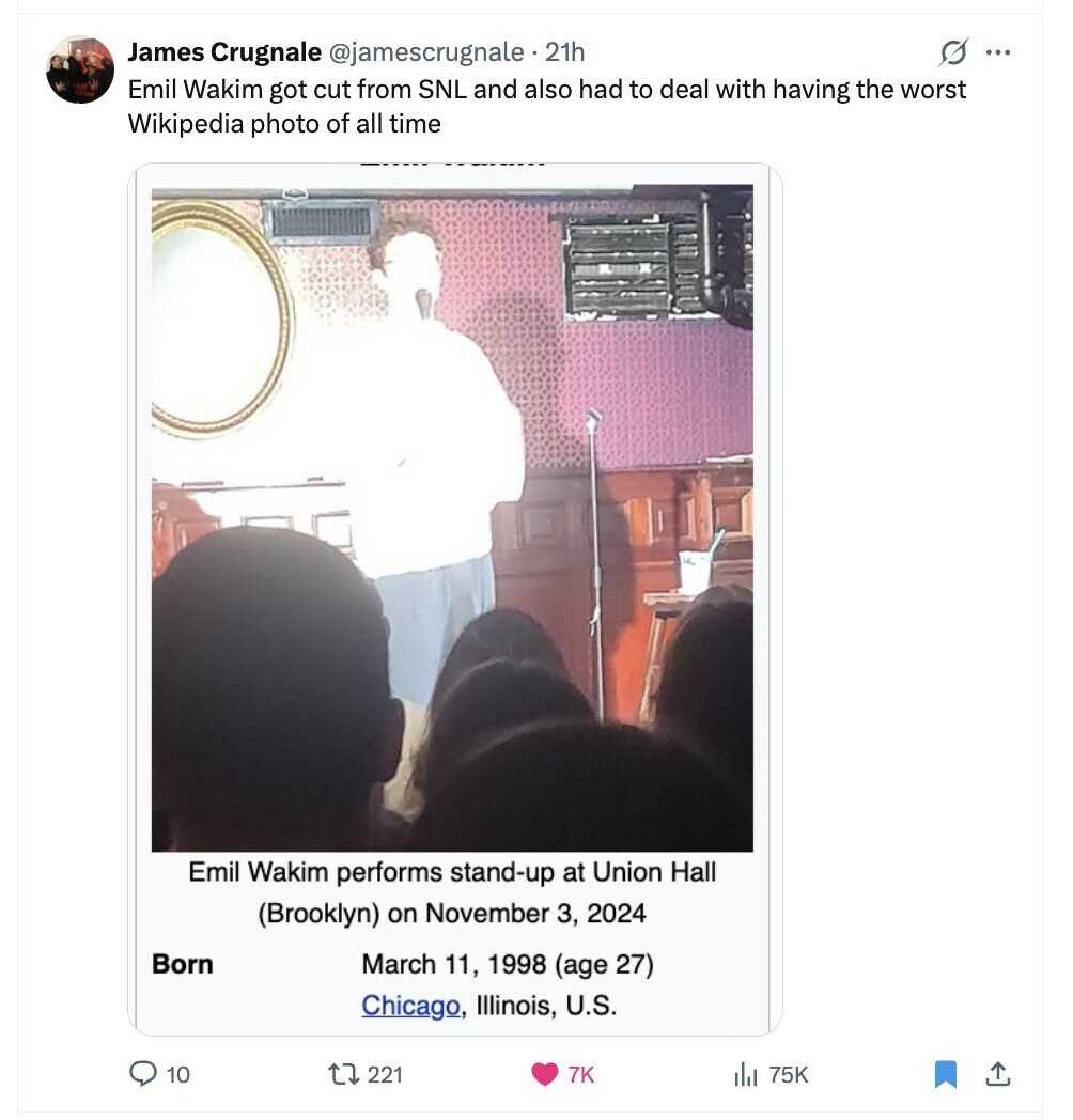 s ... James Crugnale @jamescrugnale . 21h Emil Wakim got cut from SNL and also had to deal with having the worst Wikipedia photo of all time Emil Wakim performs stand-up at Union Hall (Brooklyn) on November 3, 2024 Born March 11, 1998 (age 27) Chicago, Illinois, U.S. 10 221 7K 75K 