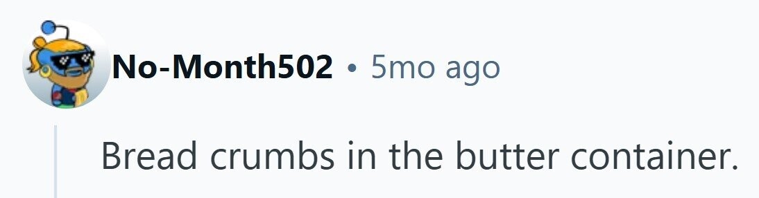 No-Month502 . 5mo ago Bread crumbs in the butter container. 