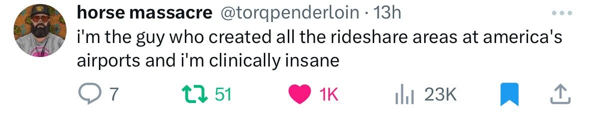 horse massacre @torqpenderloin 13h ... i'm the guy who created all the rideshare areas at america's airports and i'm clinically insane 7 51 1K 23K