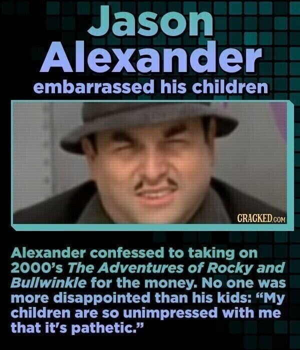 Jason Alexander embarrassed his children CRACKED.COM Alexander confessed to taking on 2000's The Adventures of Rocky and Bullwinkle for the money. No one was more disappointed than his kids: My children are so unimpressed with me that it's pathetic.