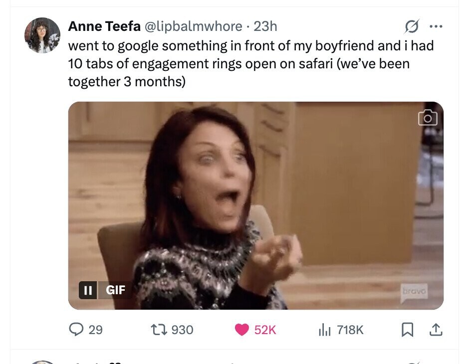Anne Teefa @lipbalmwhore 23h ... went to google something in front of my boyfriend and i had 10 tabs of engagement rings open on safari (we've been together 3 months) GIF II bravo 29 930 52K del 718K