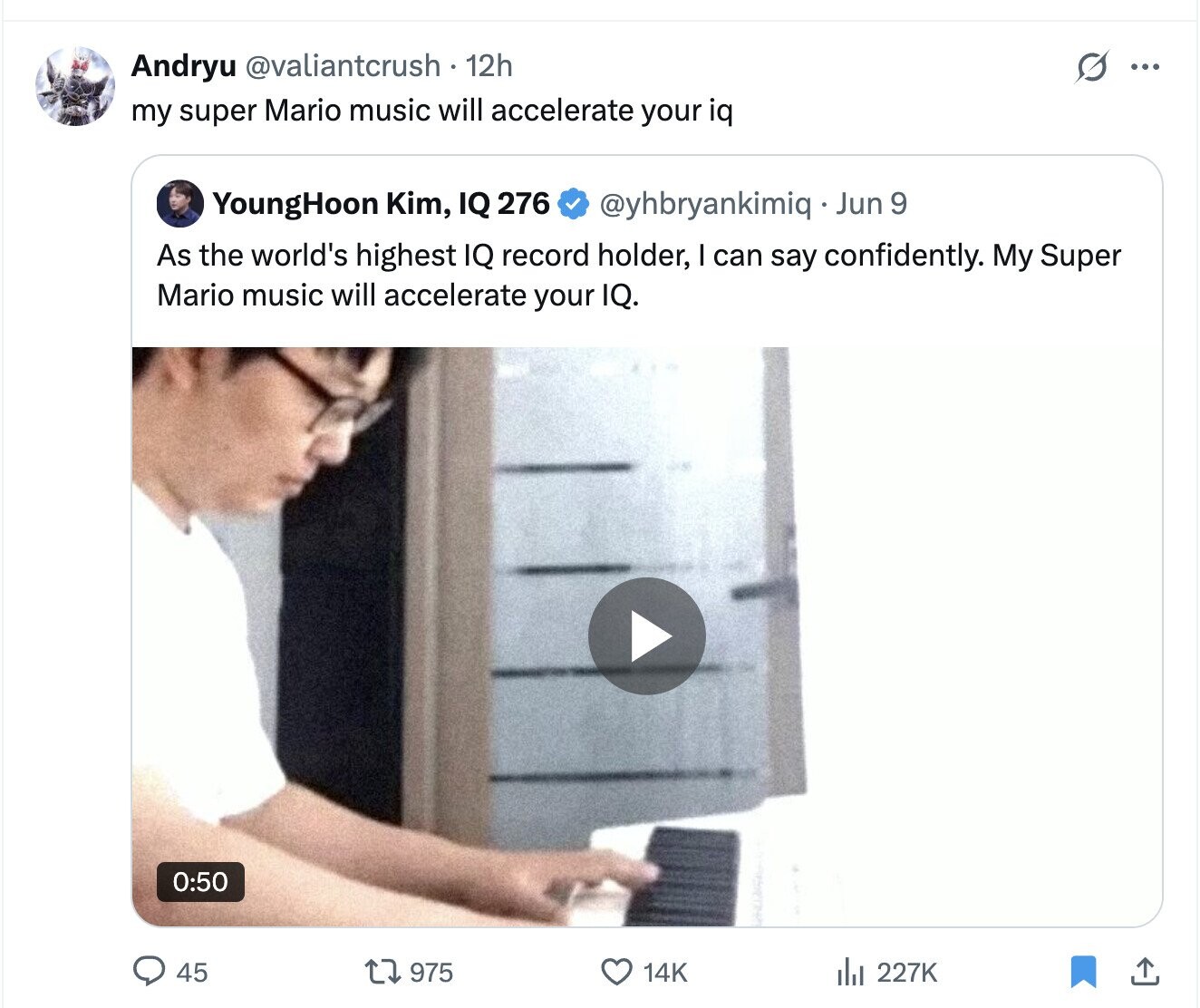 Andryu @valiantcrush . 12h ... my super Mario music will accelerate your iq @yhbryankimiq Jun 9 YoungHoon Kim, IQ 276 As the world's highest IQ record holder, I can say confidently. My Super Mario music will accelerate your IQ. 0:50 45 975 14K del 227K 