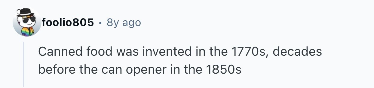 foolio805 . 8y ago Canned food was invented in the 1770s, decades before the can opener in the 1850s 
