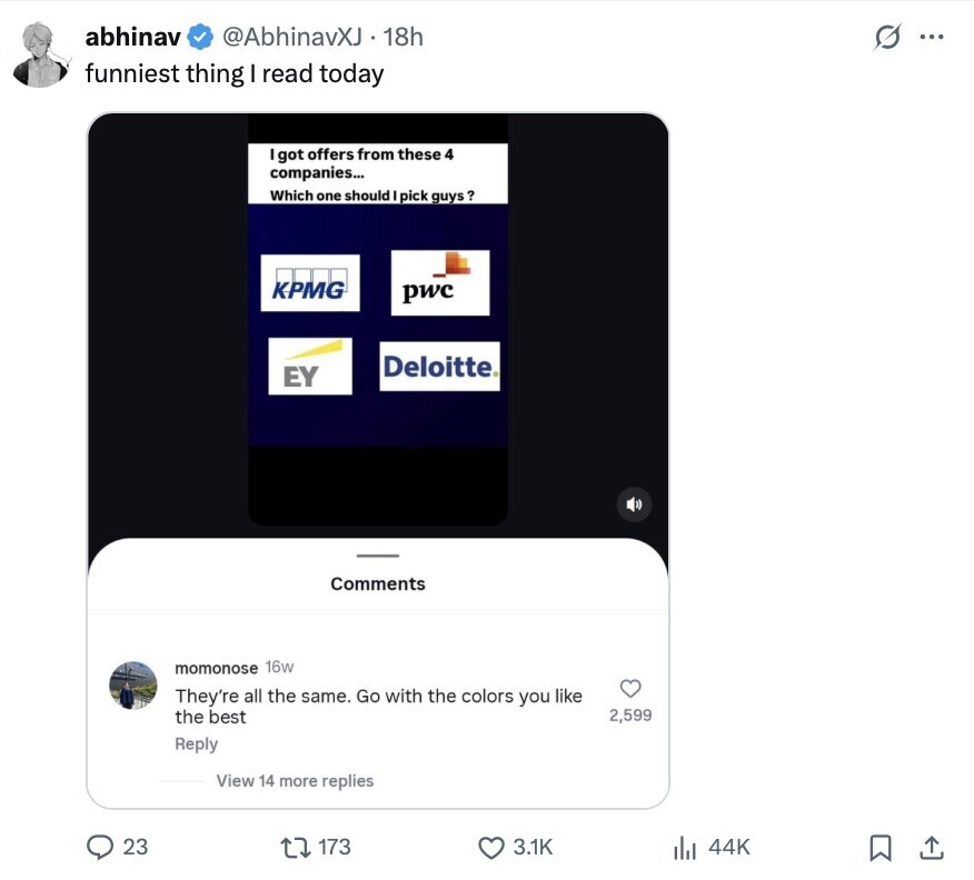 abhinav @AbhinavXJ 18h G ... funniest thing I read today Igot offers from these 4 companies... Which one should pick guys? KPMG pwc Deloitte. EY Comments momonose 16w They're all the same. Go with the colors you like the best 2,599 Reply View 14 more replies 23 173 3.1K 44K 