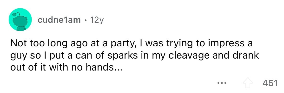 cudne1am . 12y Not too long ago at a party, I was trying to impress a guy so I put a can of sparks in my cleavage and drank out of it with no hands... ... 451