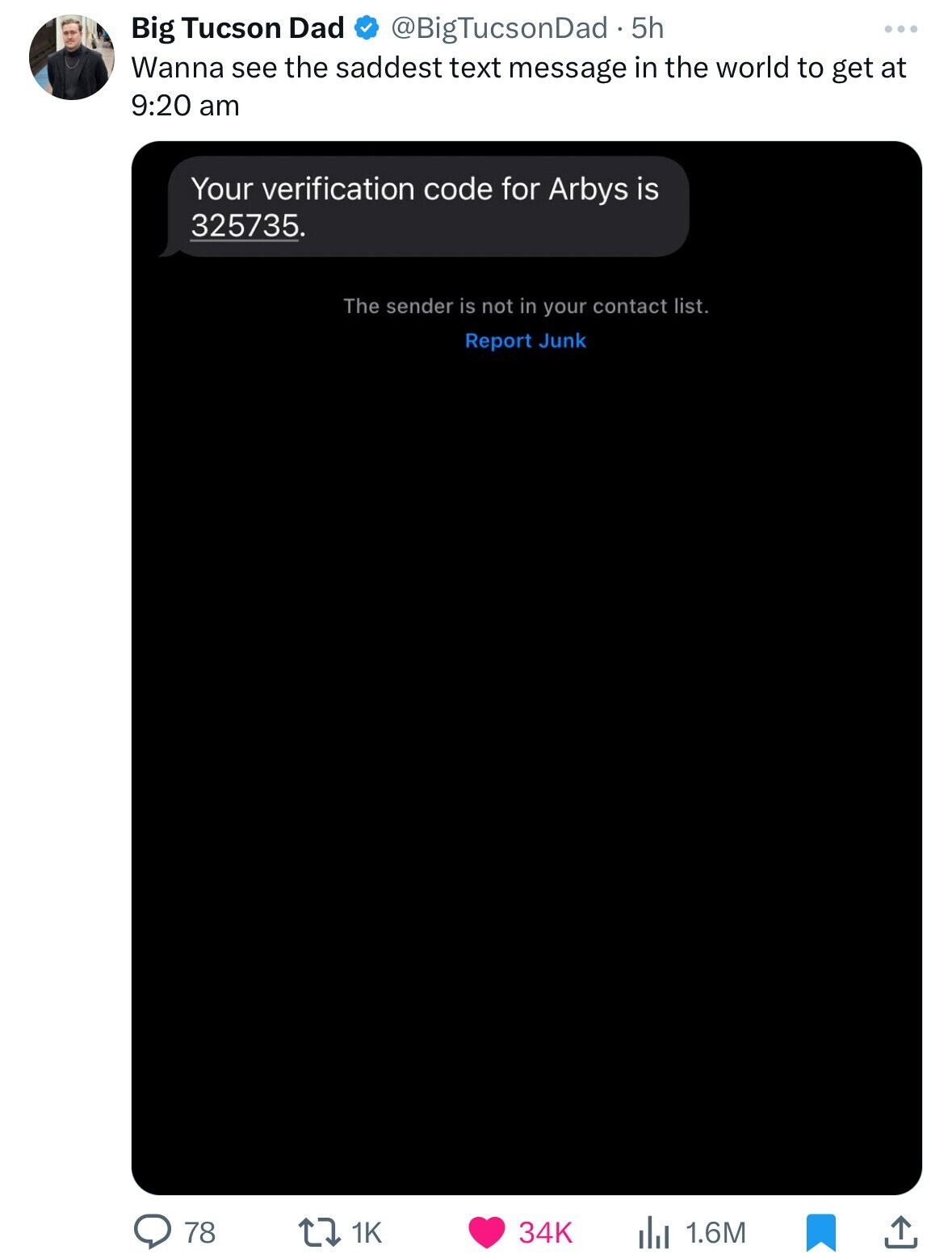 Big Tucson Dad @BigTucsonDad.5h Wanna see the saddest text message in the world to get at 9:20 am Your verification code for Arbys is 325735. The sender is not in your contact list. Report Junk 78 1K 34K 1.6M 