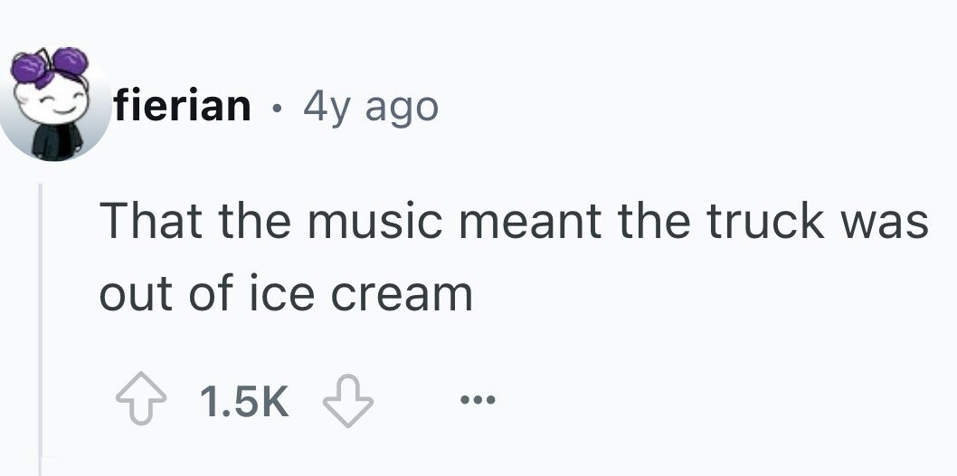 fierian . 4y ago That the music meant the truck was out of ice cream 1.5K ...
