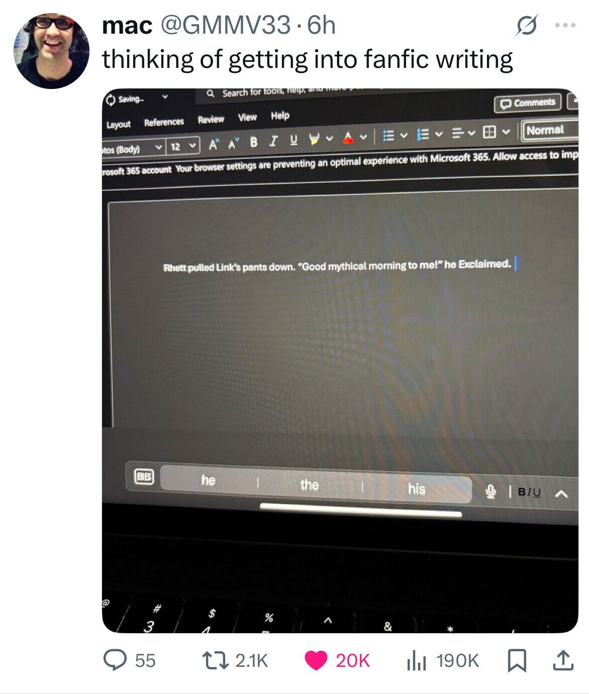 mac @GMMV33.6h G ... thinking of getting into fanfic writing a Search for tools, help, and Saving... Comments View Help Review References Layout Normal A V U В I A^ A 12 tos (Body) rosoft 365 account Your browser settings are preventing an optimal experience with Microsoft 365. Allow access to imp Rhett pulled Link's pants down. Good mythical morning to me! he Exclaimed. ENES he the his BIU @ # $ % 3 & 4 55 2.1K 20K 190K 