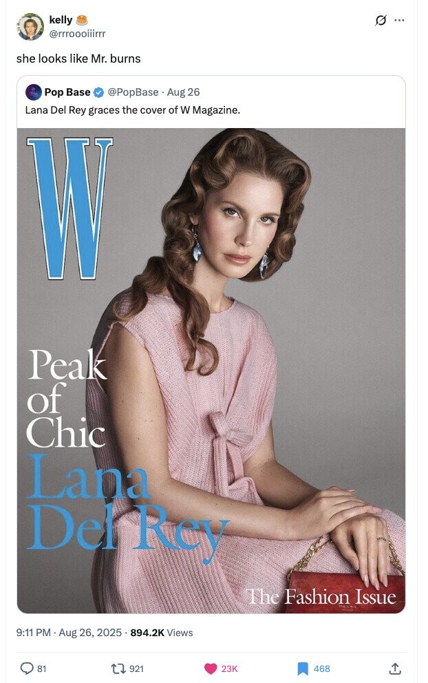 kelly 0 ... @rrroooiiirrr she looks like Mr. burns Pop Base @PopBase Aug 26 Lana Del Rey graces the cover of W Magazine. W Peak of Chic Lana Del Rey The Fashion mg LA Issue 9:11 PM Aug 26, 2025. 894.2K Views 81 921 23K 468 