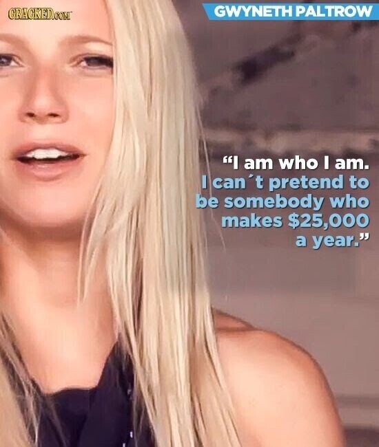 GWYNETH PALTROW CRACKED.COM I am who I am. I can 't pretend to be somebody who makes $25,000 a year.