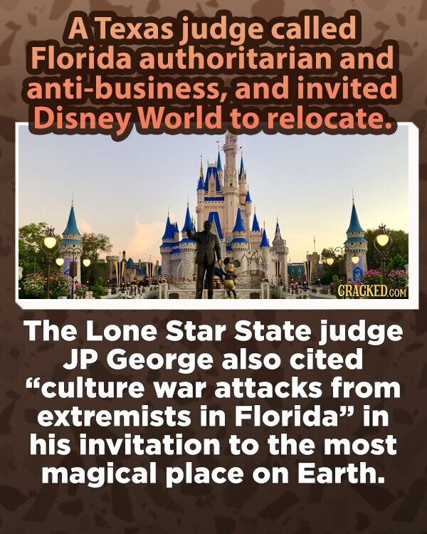 A Texas judge called Florida authoritarian and anti-business, and invited Disney World to relocate. CRACKED.COM The Lone Star State judge JP George also cited culture war attacks from extremists in Florida in his invitation to the most magical place on Earth.