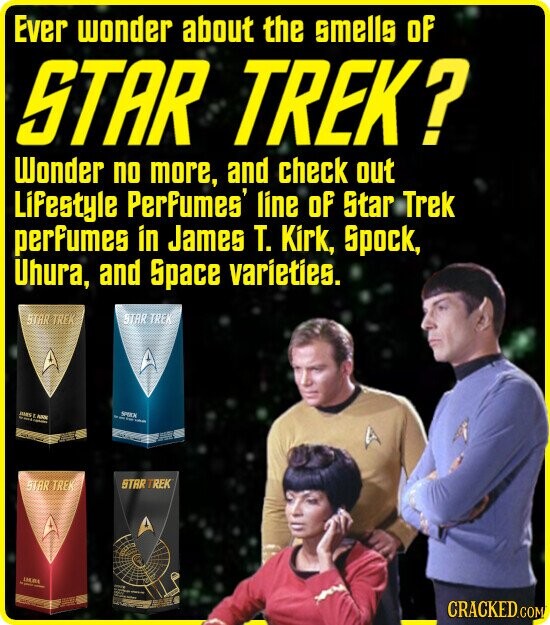 Ever wonder about the smells of STAR TREK? Wonder no more, and check out Lifestyle Perfumes' line of Star Trek perfumes in James T. Kirk, Spock, Uhura, and Space varieties. STAR TREK STAR TREK JAMS LARN SPICK - - - STAR TREK STAR TREK LMURE - - CRACKED.COM