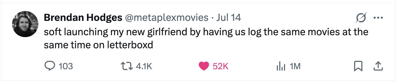 Brendan Hodges @metaplexmovies Jul 14 ... soft launching my new girlfriend by having us log the same movies at the same time on letterboxd 103 4.1K 52K del 1M
