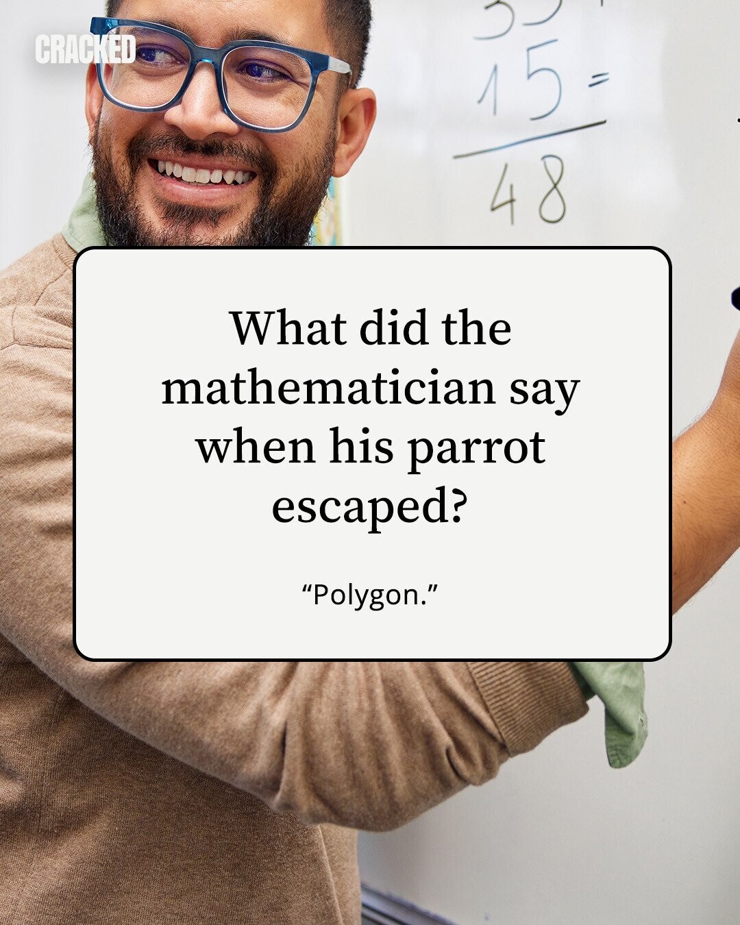 CRACKED 15 = 48 What did the mathematician say when his parrot escaped? Polygon. 
