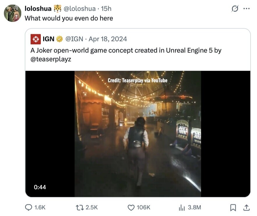loloshua @loloshua 15h ... What would you even do here IGN @IGN Apr 18, 2024 A Joker open-world game concept created in Unreal Engine 5 by @teaserplayz Credit: Teaserplay via YouTube 0:44 1.6K 2.5K 106K 3.8M 